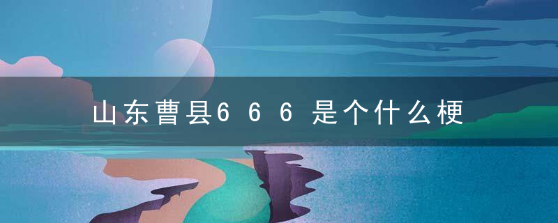 山东曹县666是个什么梗 山东曹县666的来历